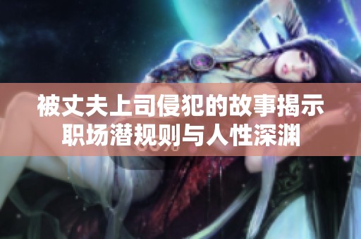 被丈夫上司侵犯的故事揭示职场潜规则与人性深渊