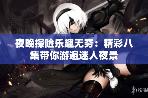 夜晚探险乐趣无穷：精彩八集带你游遍迷人夜景