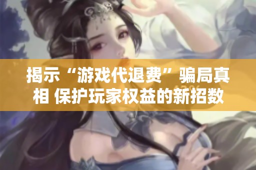 揭示“游戏代退费”骗局真相 保护玩家权益的新招数