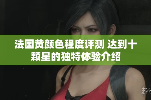法国黄颜色程度评测 达到十颗星的独特体验介绍