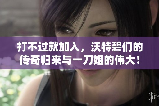 打不过就加入，沃特碧们的传奇归来与一刀姐的伟大！