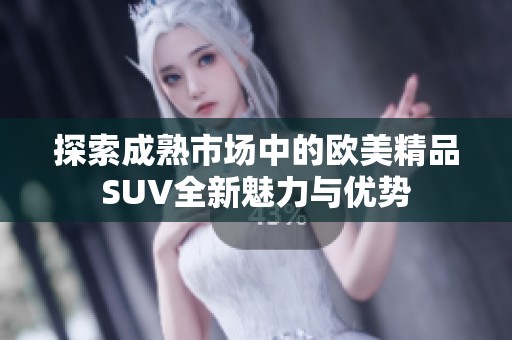 探索成熟市场中的欧美精品SUV全新魅力与优势