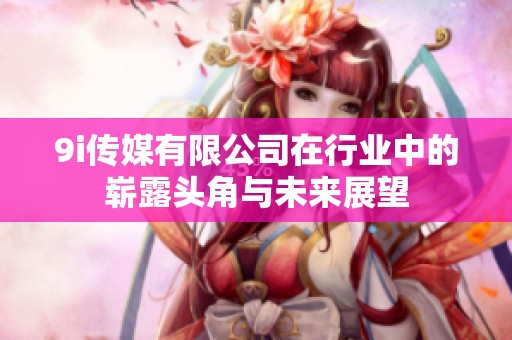 9i传媒有限公司在行业中的崭露头角与未来展望
