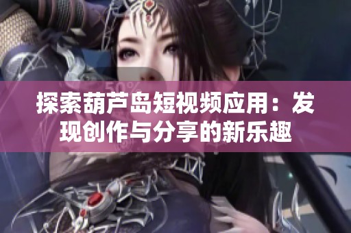 探索葫芦岛短视频应用：发现创作与分享的新乐趣