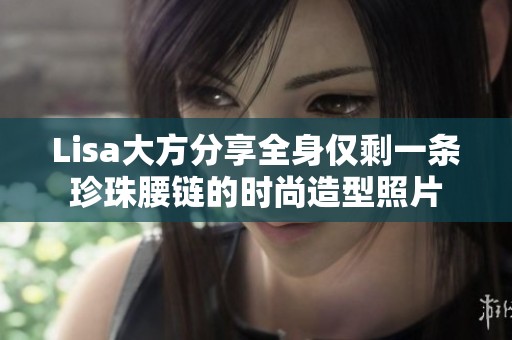 Lisa大方分享全身仅剩一条珍珠腰链的时尚造型照片