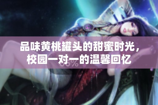 品味黄桃罐头的甜蜜时光，校园一对一的温馨回忆