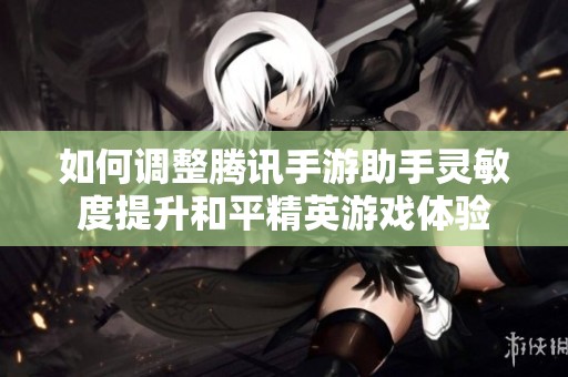 如何调整腾讯手游助手灵敏度提升和平精英游戏体验