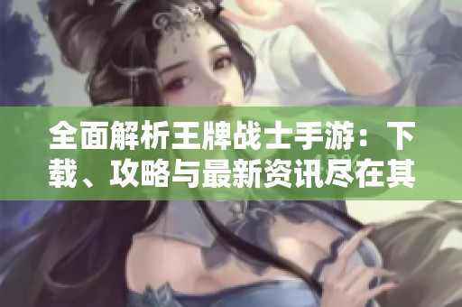 全面解析王牌战士手游：下载、攻略与最新资讯尽在其中