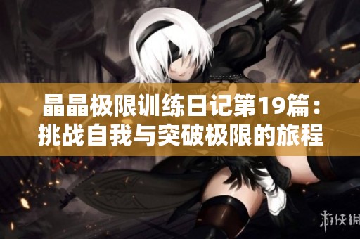 晶晶极限训练日记第19篇：挑战自我与突破极限的旅程