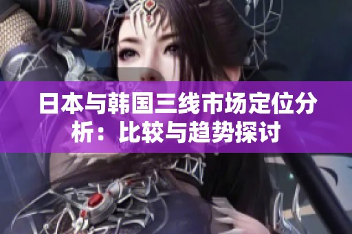 日本与韩国三线市场定位分析：比较与趋势探讨