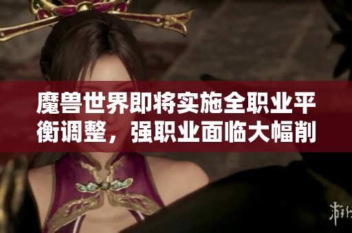 魔兽世界即将实施全职业平衡调整，强职业面临大幅削弱解析