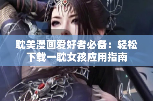 耽美漫画爱好者必备：轻松下载一耽女孩应用指南
