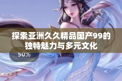探索亚洲久久精品国产99的独特魅力与多元文化