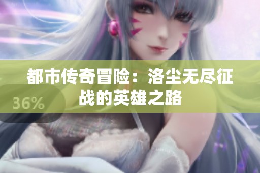 都市传奇冒险：洛尘无尽征战的英雄之路