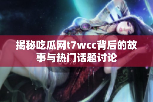 揭秘吃瓜网t7wcc背后的故事与热门话题讨论
