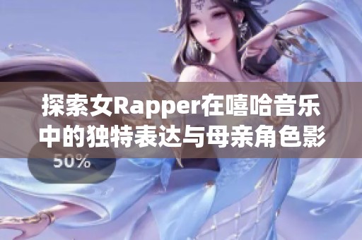 探索女Rapper在嘻哈音乐中的独特表达与母亲角色影响