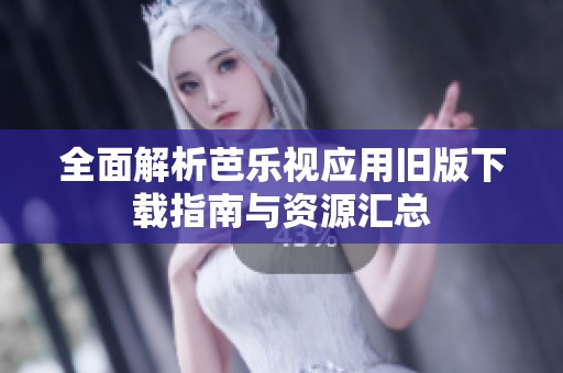 全面解析芭乐视应用旧版下载指南与资源汇总
