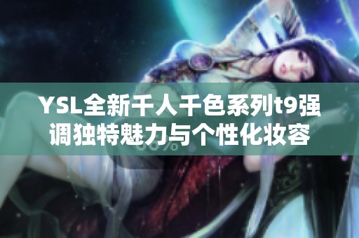 YSL全新千人千色系列t9强调独特魅力与个性化妆容