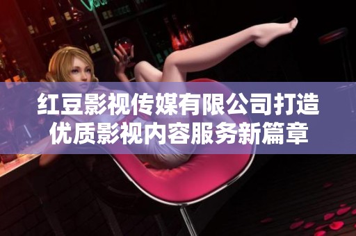 红豆影视传媒有限公司打造优质影视内容服务新篇章