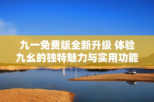 九一免费版全新升级 体验九幺的独特魅力与实用功能