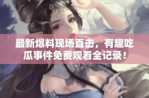 最新爆料现场直击，有趣吃瓜事件免费观看全记录！
