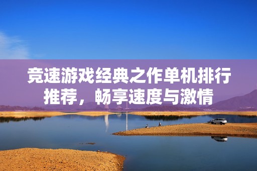 竞速游戏经典之作单机排行推荐，畅享速度与激情