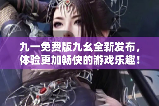 九一免费版九幺全新发布，体验更加畅快的游戏乐趣！