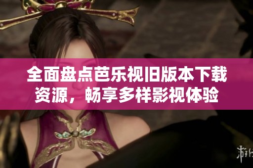 全面盘点芭乐视旧版本下载资源，畅享多样影视体验