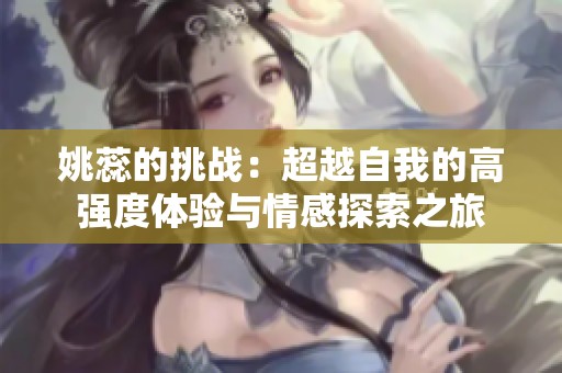 姚蕊的挑战：超越自我的高强度体验与情感探索之旅