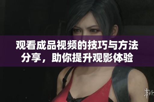 观看成品视频的技巧与方法分享，助你提升观影体验