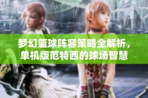 梦幻篮球阵容策略全解析，单机版范特西的球场智慧