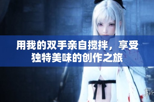 用我的双手亲自搅拌，享受独特美味的创作之旅