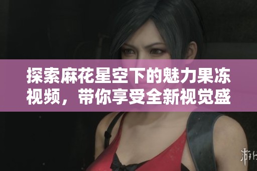 探索麻花星空下的魅力果冻视频，带你享受全新视觉盛宴
