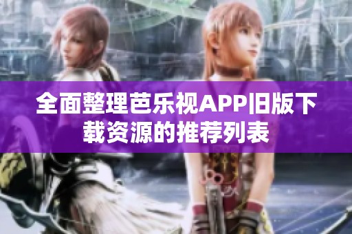 全面整理芭乐视APP旧版下载资源的推荐列表