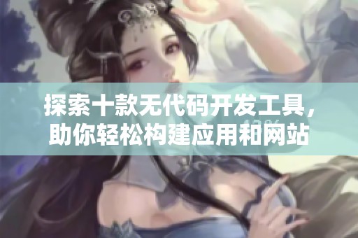 探索十款无代码开发工具，助你轻松构建应用和网站