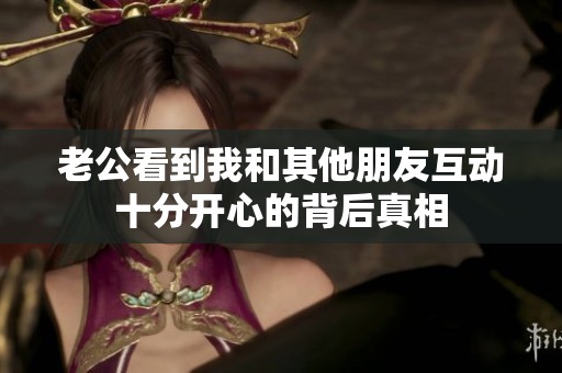 老公看到我和其他朋友互动十分开心的背后真相