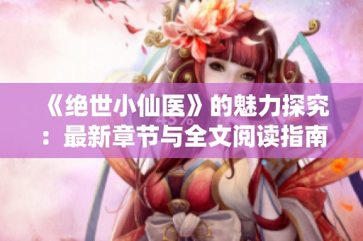 《绝世小仙医》的魅力探究：最新章节与全文阅读指南