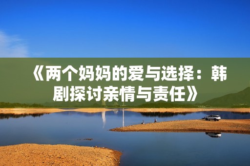 《两个妈妈的爱与选择：韩剧探讨亲情与责任》