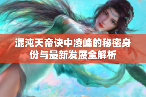 混沌天帝诀中凌峰的秘密身份与最新发展全解析