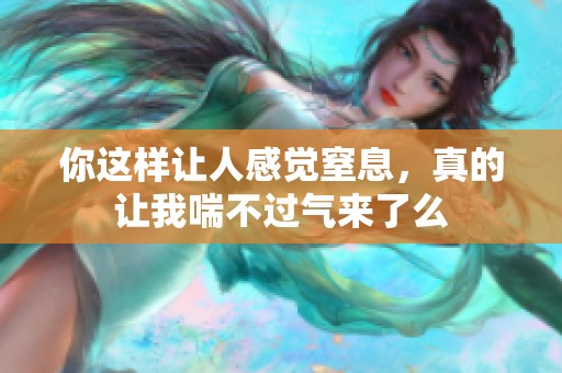 你这样让人感觉窒息，真的让我喘不过气来了么