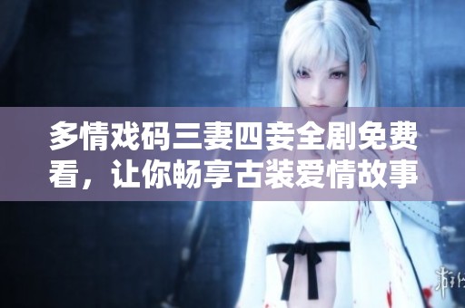 多情戏码三妻四妾全剧免费看，让你畅享古装爱情故事
