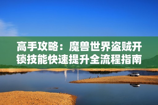 高手攻略：魔兽世界盗贼开锁技能快速提升全流程指南
