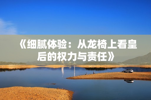《细腻体验：从龙椅上看皇后的权力与责任》