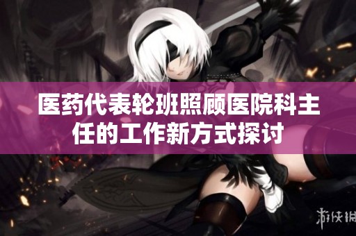 医药代表轮班照顾医院科主任的工作新方式探讨