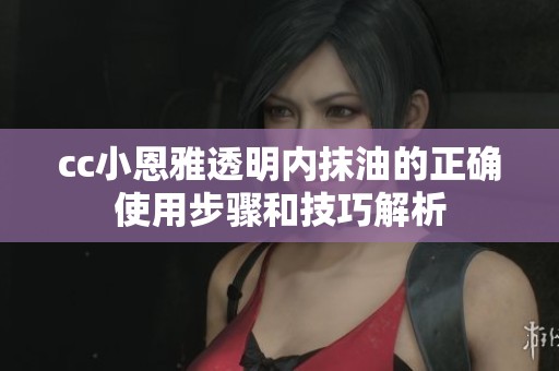 cc小恩雅透明内抹油的正确使用步骤和技巧解析