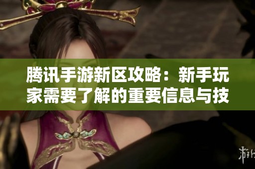 腾讯手游新区攻略：新手玩家需要了解的重要信息与技巧