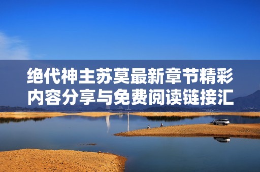 绝代神主苏莫最新章节精彩内容分享与免费阅读链接汇总