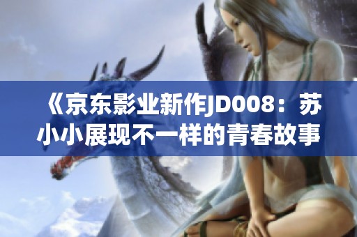 《京东影业新作JD008：苏小小展现不一样的青春故事》