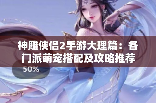神雕侠侣2手游大理篇：各门派萌宠搭配及攻略推荐