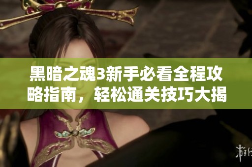 黑暗之魂3新手必看全程攻略指南，轻松通关技巧大揭秘